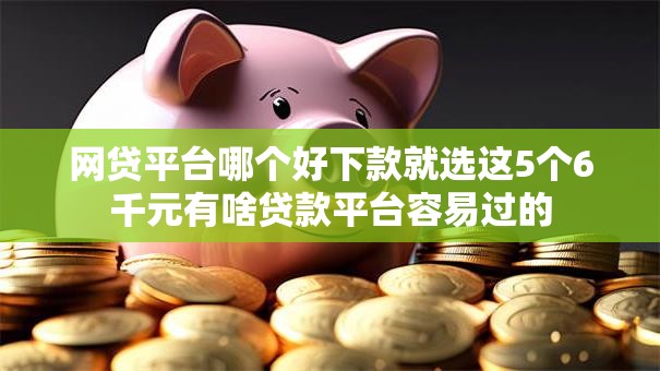 网贷平台哪个好下款就选这5个6千元有啥贷款平台容易过的 网贷平台哪个好下款就选这5个6千元有啥贷款平台容易过的