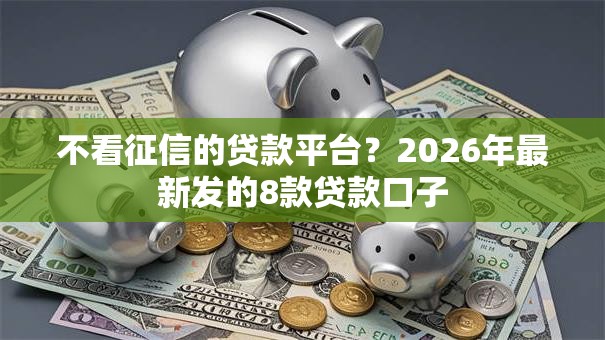 不看征信的贷款平台？2026年最新发的8款贷款口子