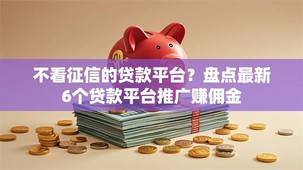 不看征信的贷款平台？盘点最新6个贷款平台推广赚佣金