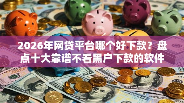 2026年网贷平台哪个好下款?盘点十大靠谱不看黑户下款的软件 2026年网贷平台哪个好下款?盘点十大靠谱不看黑户下款的软件
