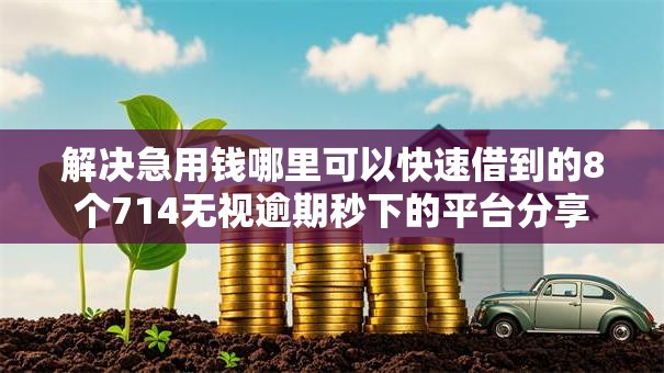 解决急用钱哪里可以快速借到的8个714无视逾期秒下的平台分享 解决急用钱哪里可以快速借到的8个714无视逾期秒下的平台分享