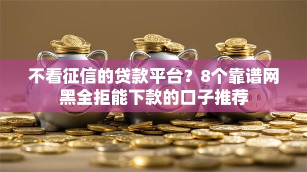 不看征信的贷款平台?8个靠谱网黑全拒能下款的口子推荐 不看征信的贷款平台?8个靠谱网黑全拒能下款的口子推荐