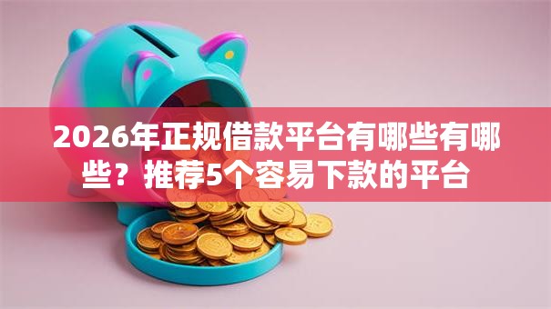2026年正规借款平台有哪些有哪些?推荐5个容易下款的平台 2026年正规借款平台有哪些有哪些?推荐5个容易下款的平台