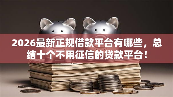 2026最新正规借款平台有哪些,总结十个不用征信的贷款平台! 2026最新正规借款平台有哪些,总结十个不用征信的贷款平台!