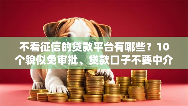 不看征信的贷款平台有哪些?10个貌似免审批、贷款口子不要中介求推荐合集 不看征信的贷款平台有哪些?10个貌似免审批、贷款口子不要中介求推荐合集