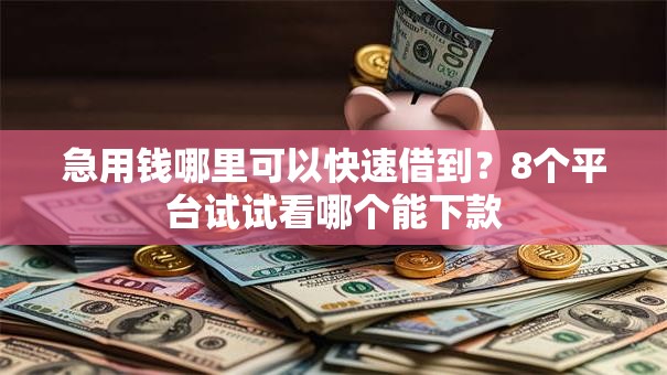 急用钱哪里可以快速借到?8个平台试试看哪个能下款 急用钱哪里可以快速借到?8个平台试试看哪个能下款
