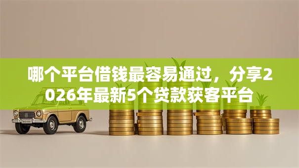 哪个平台借钱最容易通过,分享2026年最新5个贷款获客平台 哪个平台借钱最容易通过,分享2026年最新5个贷款获客平台