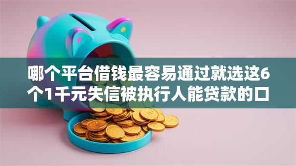 哪个平台借钱最容易通过就选这6个1千元失信被执行人能贷款的口子 哪个平台借钱最容易通过就选这6个1千元失信被执行人能贷款的口子