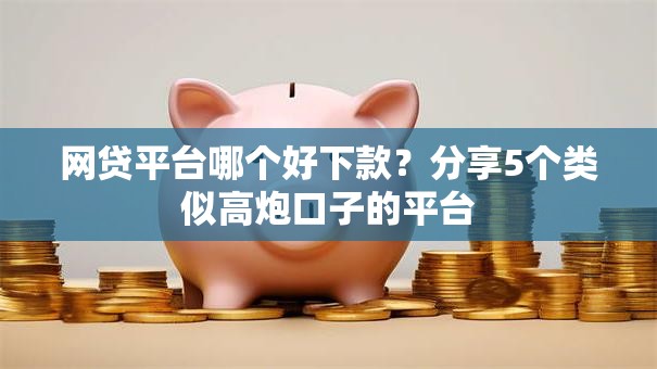 网贷平台哪个好下款?分享5个类似高炮口子的平台 网贷平台哪个好下款?分享5个类似高炮口子的平台