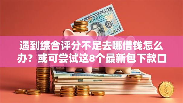 遇到综合评分不足去哪借钱怎么办?或可尝试这8个最新包下款口子 遇到综合评分不足去哪借钱怎么办?或可尝试这8个最新包下款口子