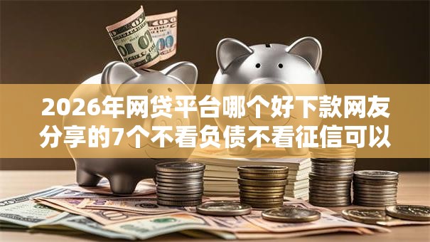 2026年网贷平台哪个好下款网友分享的7个不看负债不看征信可以下款的平台我觉得不错! 2026年网贷平台哪个好下款网友分享的7个不看负债不看征信可以下款的平台我觉得不错!