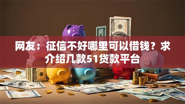 网友:征信不好哪里可以借钱?求介绍几款51贷款平台 网友:征信不好哪里可以借钱?求介绍几款51贷款平台
