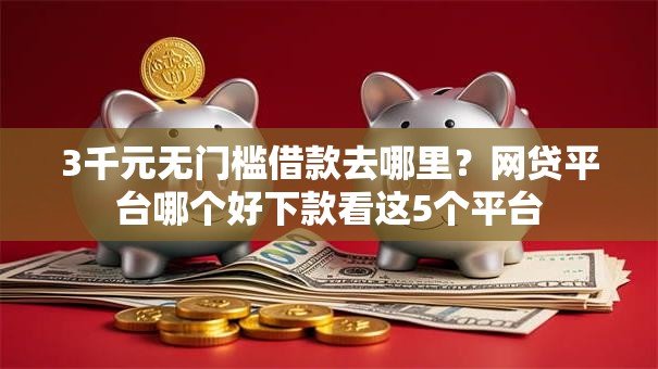 3千元无门槛借款去哪里?网贷平台哪个好下款看这5个平台 3千元无门槛借款去哪里?网贷平台哪个好下款看这5个平台