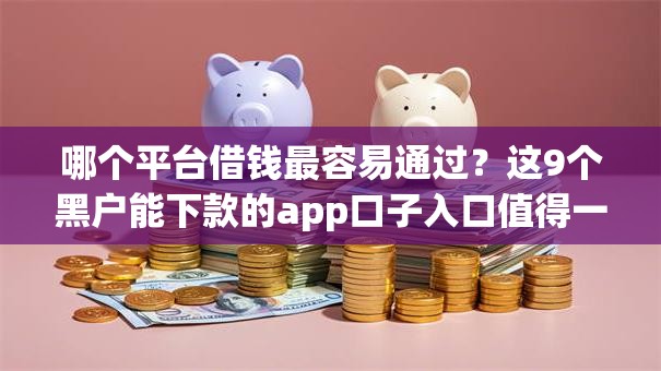 哪个平台借钱最容易通过?这9个黑户能下款的app口子入口值得一试 哪个平台借钱最容易通过?这9个黑户能下款的app口子入口值得一试