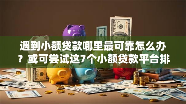 遇到小额贷款哪里最可靠怎么办?或可尝试这7个小额贷款平台排名不分先后 遇到小额贷款哪里最可靠怎么办?或可尝试这7个小额贷款平台排名不分先后