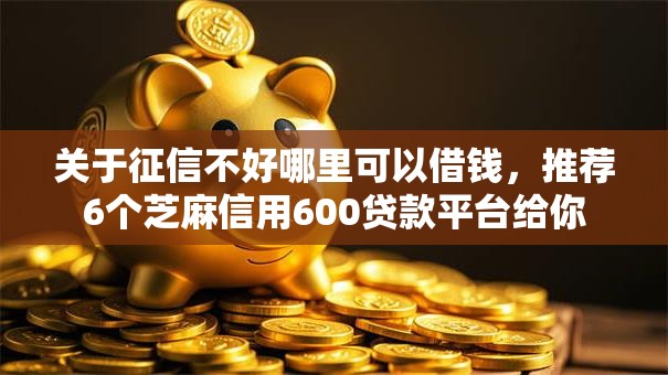 关于征信不好哪里可以借钱,推荐6个芝麻信用600贷款平台给你 关于征信不好哪里可以借钱,推荐6个芝麻信用600贷款平台给你
