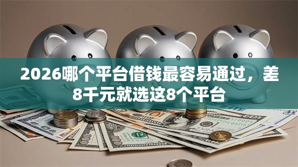 2026哪个平台借钱最容易通过,差8千元就选这8个平台 2026哪个平台借钱最容易通过,差8千元就选这8个平台