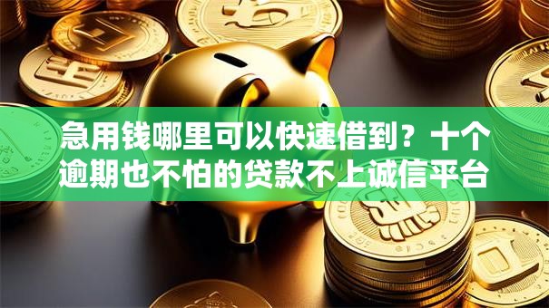 急用钱哪里可以快速借到?十个逾期也不怕的贷款不上诚信平台的口子 急用钱哪里可以快速借到?十个逾期也不怕的贷款不上诚信平台的口子