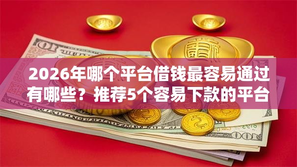 2026年哪个平台借钱最容易通过有哪些？推荐5个容易下款的平台