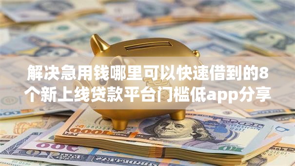 解决急用钱哪里可以快速借到的8个新上线贷款平台门槛低app分享