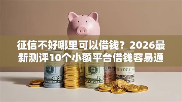 征信不好哪里可以借钱？2026最新测评10个小额平台借钱容易通过不看征信