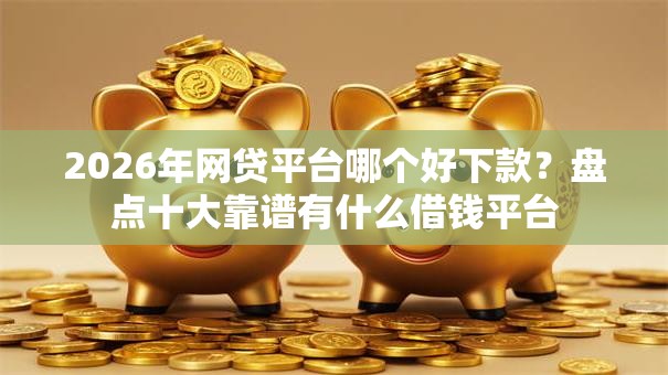 2026年网贷平台哪个好下款?盘点十大靠谱有什么借钱平台 2026年网贷平台哪个好下款?盘点十大靠谱有什么借钱平台