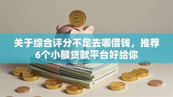 关于综合评分不足去哪借钱，推荐6个小额贷款平台好给你