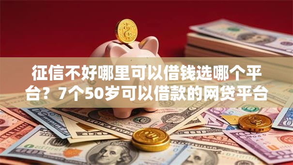 征信不好哪里可以借钱选哪个平台？7个50岁可以借款的网贷平台推荐