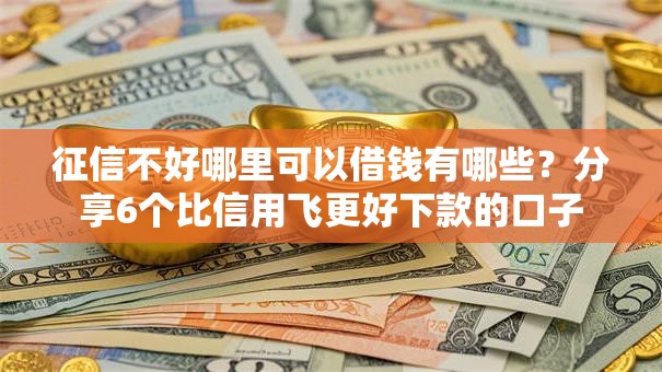 征信不好哪里可以借钱有哪些？分享6个比信用飞更好下款的口子