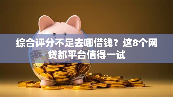 综合评分不足去哪借钱?这8个网贷都平台值得一试 综合评分不足去哪借钱?这8个网贷都平台值得一试