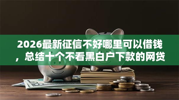 2026最新征信不好哪里可以借钱,总结十个不看黑白户下款的网贷! 2026最新征信不好哪里可以借钱,总结十个不看黑白户下款的网贷!