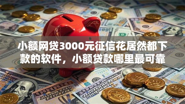 小额网贷3000元征信花居然都下款的软件,小额贷款哪里最可靠的5个平台介绍 小额网贷3000元征信花居然都下款的软件,小额贷款哪里最可靠的5个平台介绍