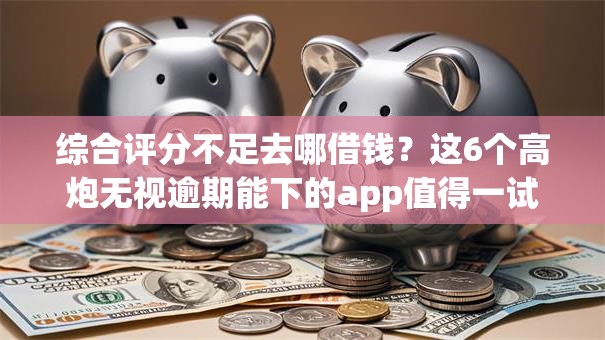 综合评分不足去哪借钱?这6个高炮无视逾期能下的app值得一试 综合评分不足去哪借钱?这6个高炮无视逾期能下的app值得一试