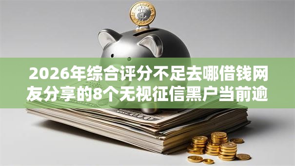 2026年综合评分不足去哪借钱网友分享的8个无视征信黑户当前逾期必下款的口子我觉得不错! 2026年综合评分不足去哪借钱网友分享的8个无视征信黑户当前逾期必下款的口子我觉得不错!