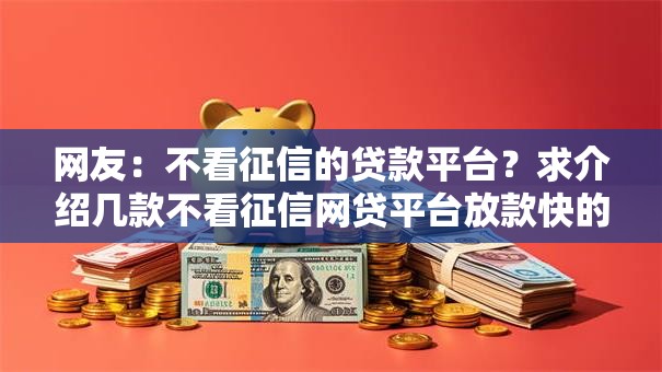 网友:不看征信的贷款平台?求介绍几款不看征信网贷平台放款快的口子 网友:不看征信的贷款平台?求介绍几款不看征信网贷平台放款快的口子