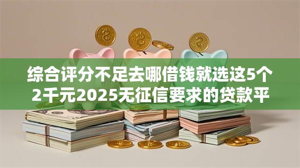综合评分不足去哪借钱就选这5个2千元2025无征信要求的贷款平台 综合评分不足去哪借钱就选这5个2千元2025无征信要求的贷款平台
