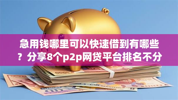 急用钱哪里可以快速借到有哪些?分享8个p2p网贷平台排名不分先后百强榜 急用钱哪里可以快速借到有哪些?分享8个p2p网贷平台排名不分先后百强榜