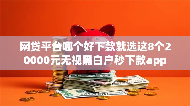 网贷平台哪个好下款就选这8个20000元无视黑白户秒下款app 网贷平台哪个好下款就选这8个20000元无视黑白户秒下款app