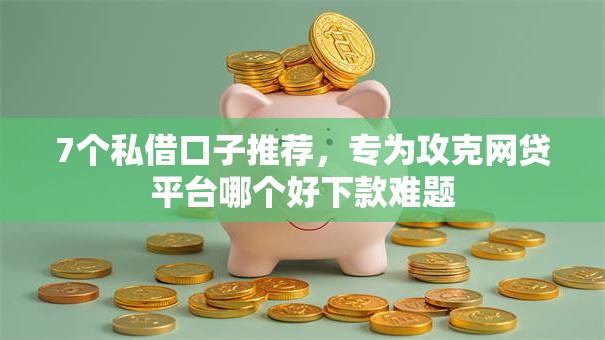 7个私借口子推荐,专为攻克网贷平台哪个好下款难题 7个私借口子推荐,专为攻克网贷平台哪个好下款难题