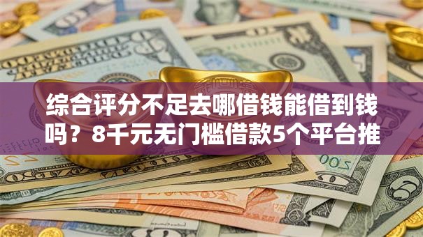 综合评分不足去哪借钱能借到钱吗?8千元无门槛借款5个平台推荐 综合评分不足去哪借钱能借到钱吗?8千元无门槛借款5个平台推荐