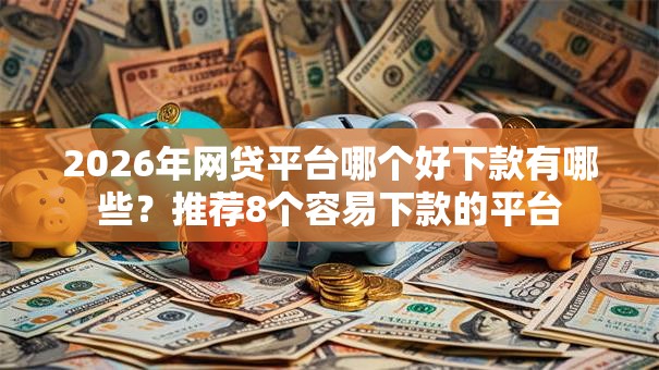 2026年网贷平台哪个好下款有哪些？推荐8个容易下款的平台