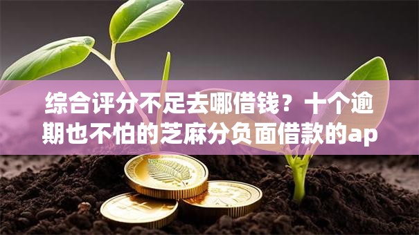 综合评分不足去哪借钱?十个逾期也不怕的芝麻分负面借款的app 综合评分不足去哪借钱?十个逾期也不怕的芝麻分负面借款的app