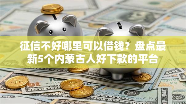 征信不好哪里可以借钱？盘点最新5个内蒙古人好下款的平台