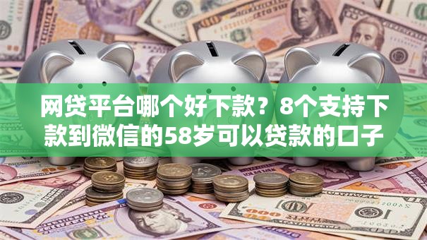 网贷平台哪个好下款？8个支持下款到微信的58岁可以贷款的口子