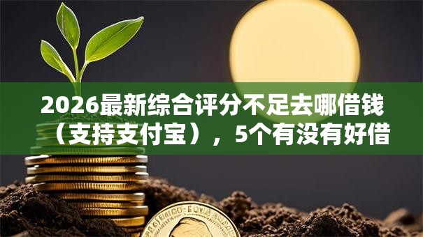 2026最新综合评分不足去哪借钱(支持支付宝),5个有没有好借钱的平台无私分享 2026最新综合评分不足去哪借钱(支持支付宝),5个有没有好借钱的平台无私分享