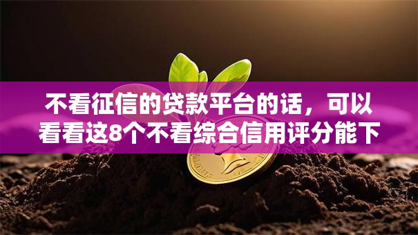 不看征信的贷款平台的话,可以看看这8个不看综合信用评分能下款的软件 不看征信的贷款平台的话,可以看看这8个不看综合信用评分能下款的软件