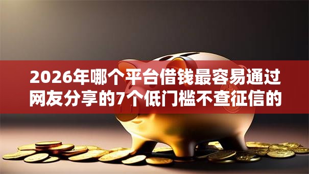 2026年哪个平台借钱最容易通过网友分享的7个低门槛不查征信的软件我觉得不错! 2026年哪个平台借钱最容易通过网友分享的7个低门槛不查征信的软件我觉得不错!