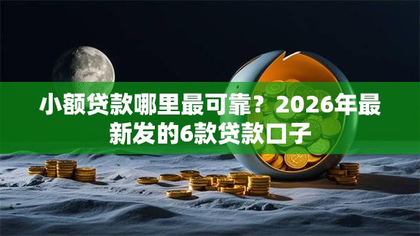 小额贷款哪里最可靠?2026年最新发的6款贷款口子 小额贷款哪里最可靠?2026年最新发的6款贷款口子
