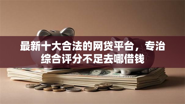 最新十大合法的网贷平台,专治综合评分不足去哪借钱 最新十大合法的网贷平台,专治综合评分不足去哪借钱