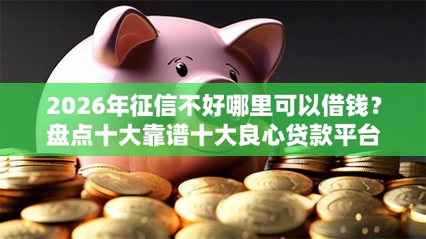 2026年征信不好哪里可以借钱?盘点十大靠谱十大良心贷款平台利息低一点 2026年征信不好哪里可以借钱?盘点十大靠谱十大良心贷款平台利息低一点